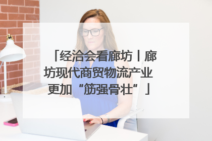 经洽会看廊坊丨廊坊现代商贸物流产业更加“筋强骨壮”
