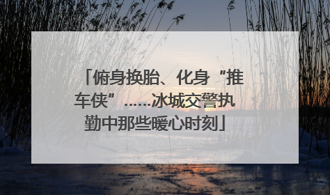 俯身换胎、化身“推车侠”……冰城交警执勤中那些暖心时刻