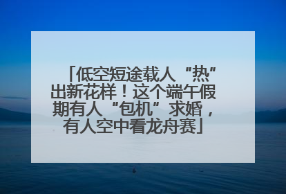 低空短途载人“热”出新花样！这个端午假期有人“包机”求婚，有人空中看龙舟赛