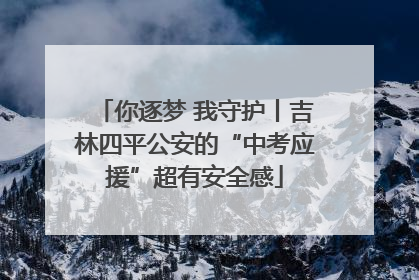 你逐梦 我守护丨吉林四平公安的“中考应援”超有安全感
