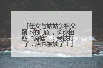 侄女与姑姑争祖父留下的门面，长沙租客“躺枪”：我被打了，店也被锁了！