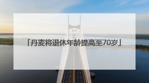丹麦将退休年龄提高至70岁