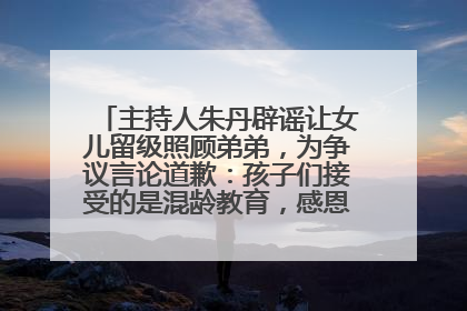 主持人朱丹辟谣让女儿留级照顾弟弟，为争议言论道歉：孩子们接受的是混龄教育，感恩每一条批评