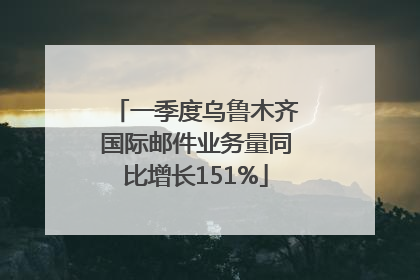 一季度乌鲁木齐国际邮件业务量同比增长151%