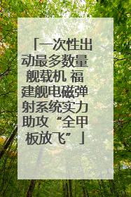 一次性出动最多数量舰载机 福建舰电磁弹射系统实力助攻“全甲板放飞”