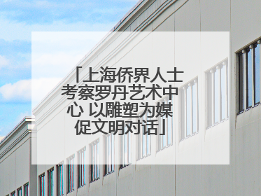 上海侨界人士考察罗丹艺术中心 以雕塑为媒促文明对话
