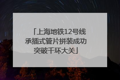 上海地铁12号线承插式管片拼装成功突破千环大关