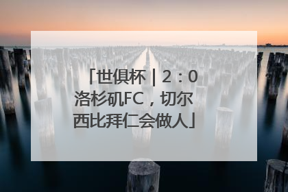 世俱杯｜2：0洛杉矶FC，切尔西比拜仁会做人
