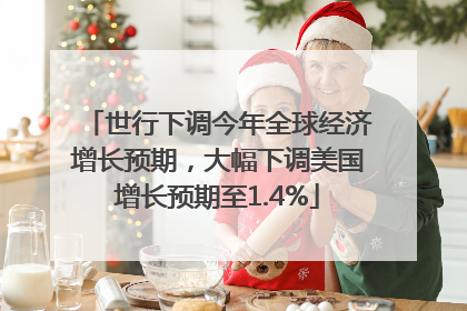 世行下调今年全球经济增长预期，大幅下调美国增长预期至1.4%