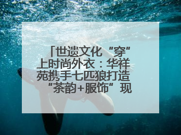世遗文化“穿”上时尚外衣：华祥苑携手七匹狼打造“茶韵+服饰”现象级走秀