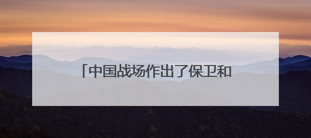 中国战场作出了保卫和平、反抗法西斯主义的彪炳史册的历史贡献