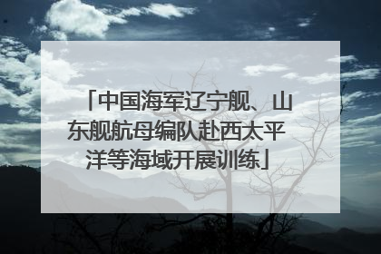 中国海军辽宁舰、山东舰航母编队赴西太平洋等海域开展训练