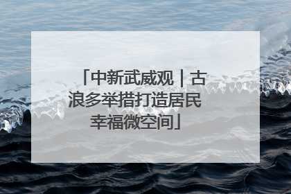 中新武威观｜古浪多举措打造居民幸福微空间