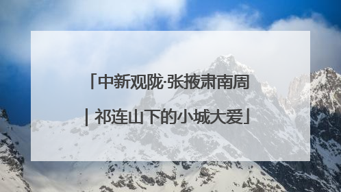 中新观陇·张掖肃南周｜祁连山下的小城大爱