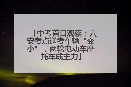 中考首日观察：六安考点送考车辆“变小”，两轮电动车摩托车成主力