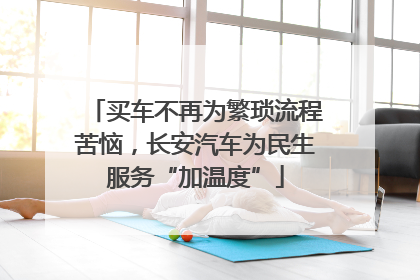买车不再为繁琐流程苦恼，长安汽车为民生服务“加温度”