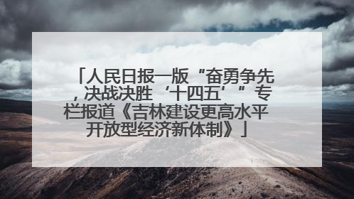 人民日报一版“奋勇争先，决战决胜‘十四五’”专栏报道《吉林建设更高水平开放型经济新体制》