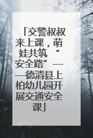 交警叔叔来上课，萌娃共筑 “安全路”——德清县上柏幼儿园开展交通安全课