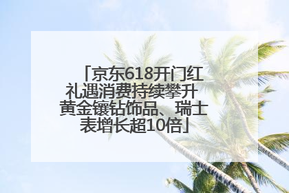 京东618开门红礼遇消费持续攀升 黄金镶钻饰品、瑞士表增长超10倍