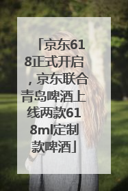京东618正式开启，京东联合青岛啤酒上线两款618ml定制款啤酒
