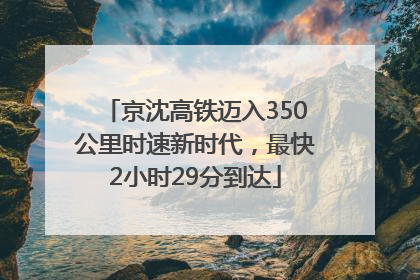 京沈高铁迈入350公里时速新时代，最快2小时29分到达
