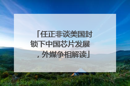 任正非谈美国封锁下中国芯片发展，外媒争相解读