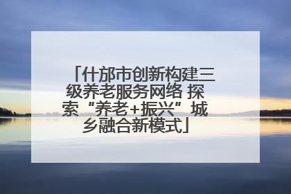 什邡市创新构建三级养老服务网络 探索“养老+振兴”城乡融合新模式