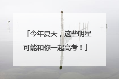 今年夏天，这些明星可能和你一起高考！