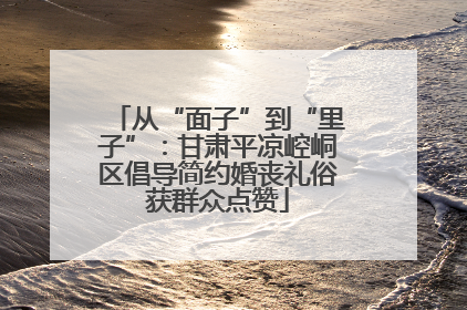从“面子”到“里子”：甘肃平凉崆峒区倡导简约婚丧礼俗获群众点赞