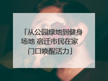 从公园绿地到健身场地 宿迁市民在家门口唤醒活力