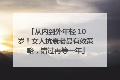 从内到外年轻 10 岁！女人抗衰老最有效策略，错过再等一年