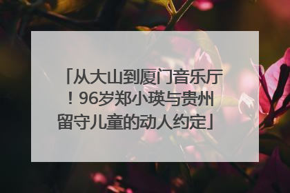从大山到厦门音乐厅！96岁郑小瑛与贵州留守儿童的动人约定