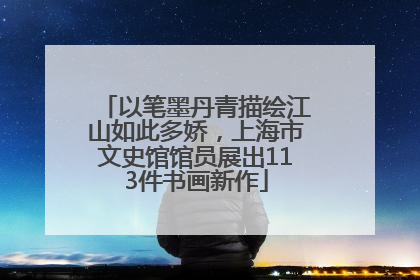 以笔墨丹青描绘江山如此多娇，上海市文史馆馆员展出113件书画新作
