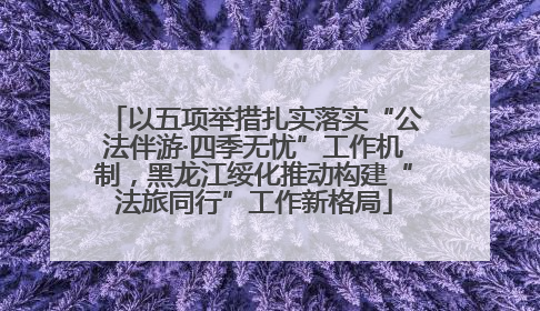 以五项举措扎实落实“公法伴游·四季无忧”工作机制，黑龙江绥化推动构建“法旅同行”工作新格局