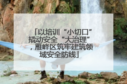 以培训“小切口”撬动安全“大治理”，雁峰区筑牢建筑领域安全防线