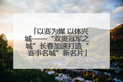 以赛为媒 以体兴城——“双奥冠军之城”长春加速打造“赛事名城”新名片