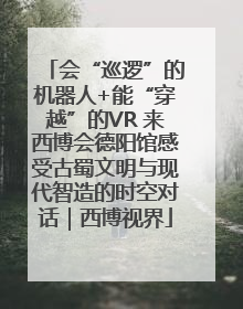 会“巡逻”的机器人+能“穿越”的VR 来西博会德阳馆感受古蜀文明与现代智造的时空对话｜西博视界