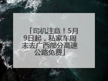 司机注意！5月9日起，私家车周末去广西部分高速公路免费
