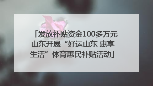 发放补贴资金100多万元 山东开展“好运山东 惠享生活”体育惠民补贴活动