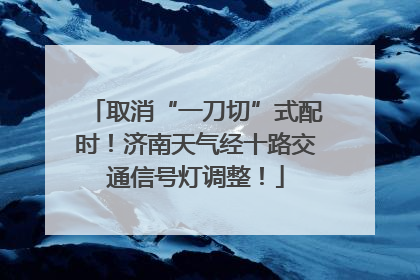 取消“一刀切”式配时！济南天气经十路交通信号灯调整！