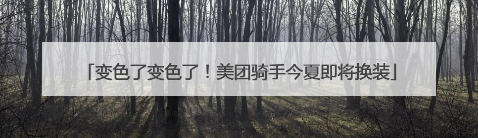变色了变色了！美团骑手今夏即将换装