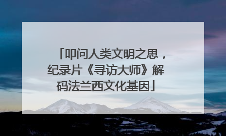 叩问人类文明之思，纪录片《寻访大师》解码法兰西文化基因