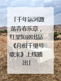 千年运河激荡青春乐章，红果短剧出品《舟楫千里号歌来》上线播出