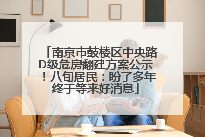 南京市鼓楼区中央路D级危房翻建方案公示！八旬居民：盼了多年终于等来好消息