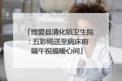 博爱县清化镇卫生院：五彩绳送至病床前 端午祝福暖心间