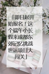 即日起开始报名！这个端午小长假来成都东郊记忆挑战世运项目大闯关