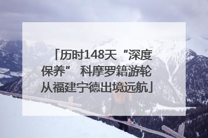 历时148天“深度保养” 科摩罗籍游轮从福建宁德出境远航