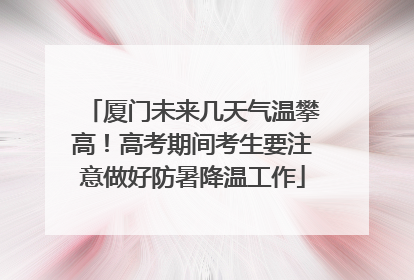 厦门未来几天气温攀高！高考期间考生要注意做好防暑降温工作
