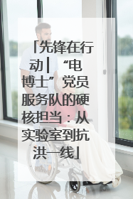 先锋在行动 ▏“电博士”党员服务队的硬核担当：从实验室到抗洪一线