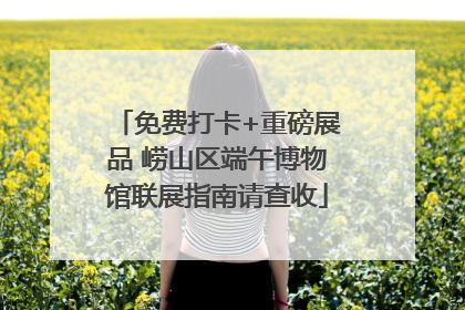 免费打卡+重磅展品 崂山区端午博物馆联展指南请查收